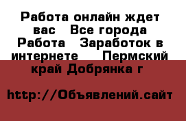 Работа онлайн ждет вас - Все города Работа » Заработок в интернете   . Пермский край,Добрянка г.